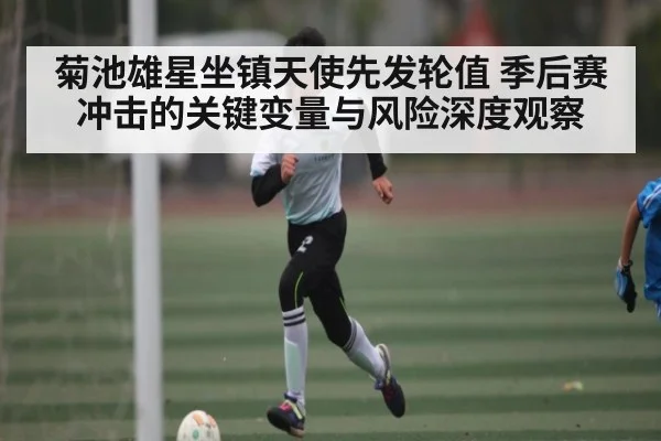 菊池雄星坐镇天使先发轮值 季后赛冲击的关键变量与风险深度观察