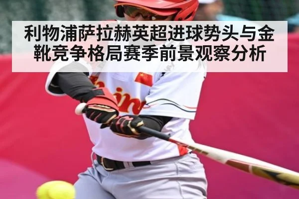 利物浦萨拉赫英超进球势头与金靴竞争格局赛季前景观察分析