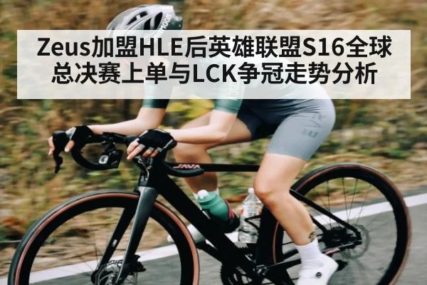 Zeus加盟HLE后英雄联盟S16全球总决赛上单与LCK争冠走势分析